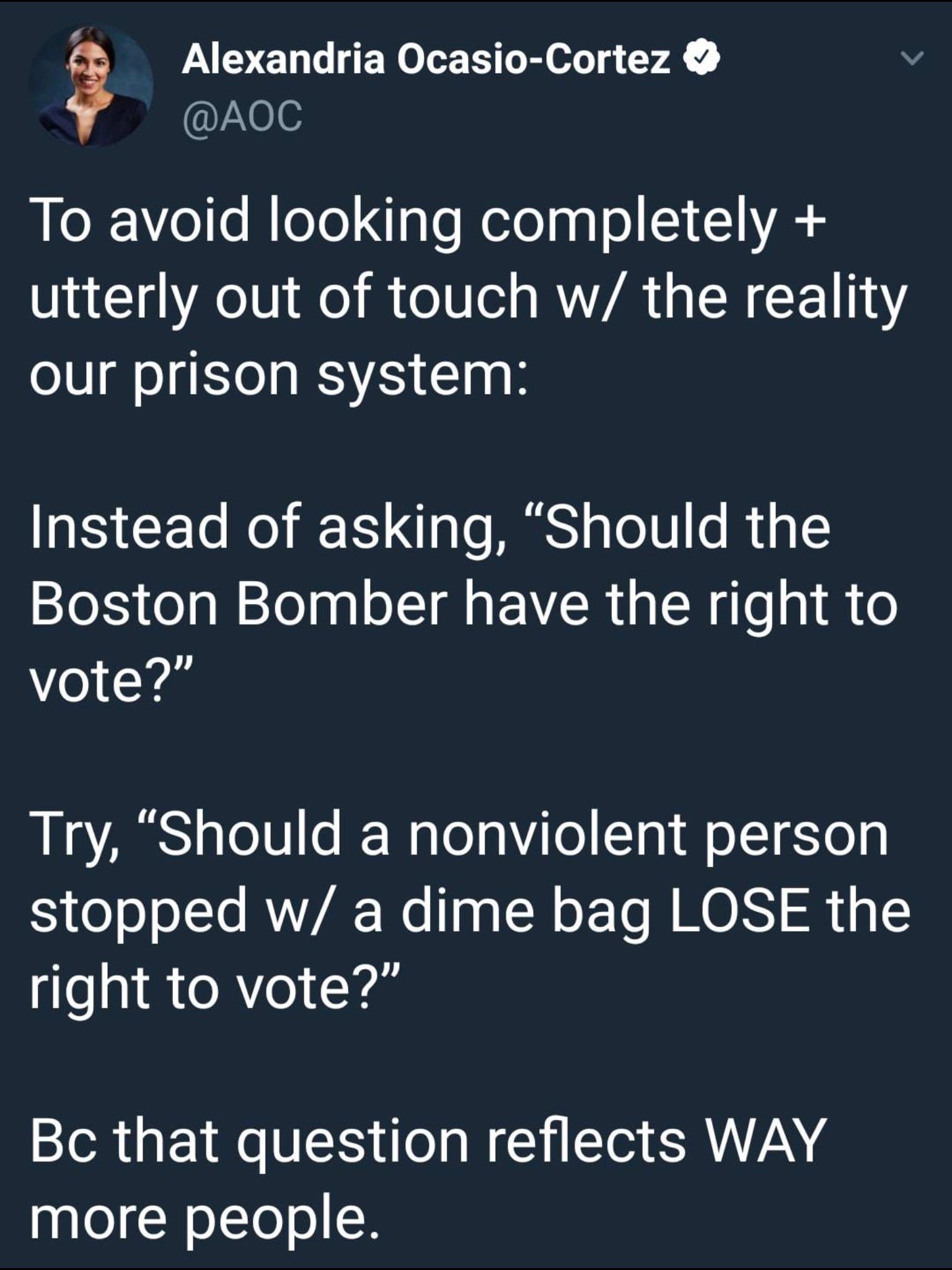 Alexandria Ocasio Cortez AOC LeXee MeTe IgloMelelna l CIC1A utterly out of touch w the reality our prison system Instead of asking Should the Boston Bomber have the right to o Ya LEsAS o101 s IrWaleaVilel Tal oT1 S 0lp stopped w a dime bag LOSE the right to vote Bc that question reflects WAY more people