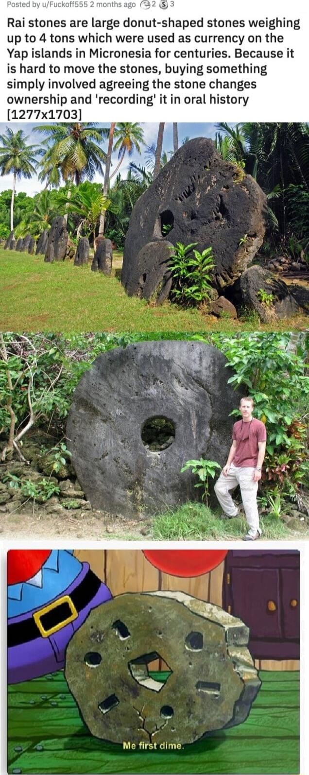 2 Rai stones are large donut shaped stones weighing up to 4 tons which were used as currency on the Yap islands in Micronesia for centuries Because it is hard to move the stones buying something simply involved agreeing the stone changes ownership and recording it in oral history 1277x1703 Me first dime