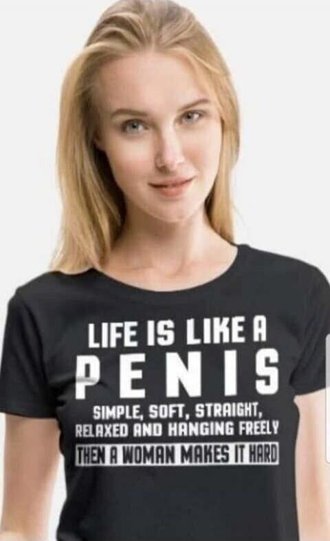 LIFE IS LIKE A PENIS SIMPLE, SOFT, STRAIGHT, RELAXED AND HANGING FREELY THEN A WOMAN MAKES IT HARD