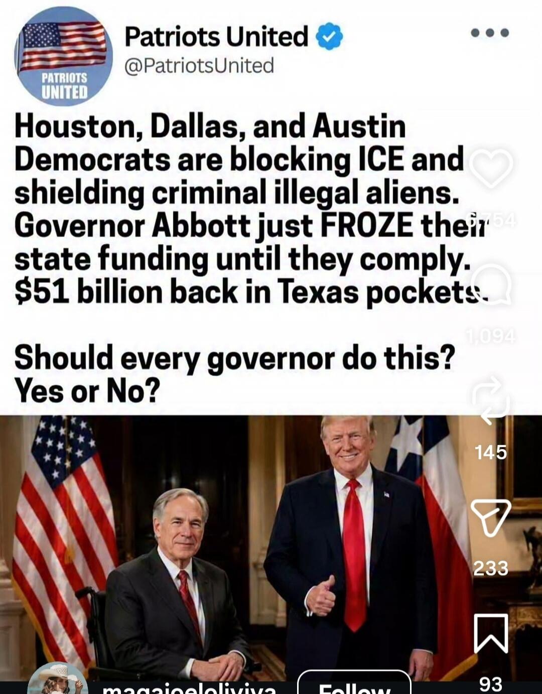 Patriots United @PatriotsUnited Houston, Dallas, and Austin Democrats are blocking ICE and shielding criminal illegal aliens. Governor Abbott just FROZE their state funding until they comply. $51 billion back in Texas pockets. Should every governor do this? Yes or No?