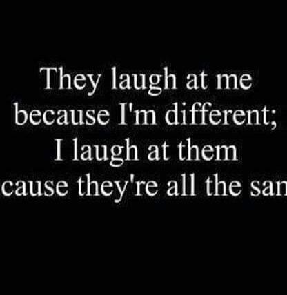 They laugh at me because I'm different; I laugh at them cause they're all the same.