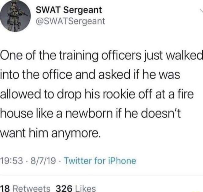 SWAT Sergeant SWATSergeant One of the training officers just walked into the office and asked if he was allowed to drop his rookie off at a fire house like a newborn if he doesnt want him anymore 1953 8719 Twitter for iPhone 18 Retweets 326 Likes