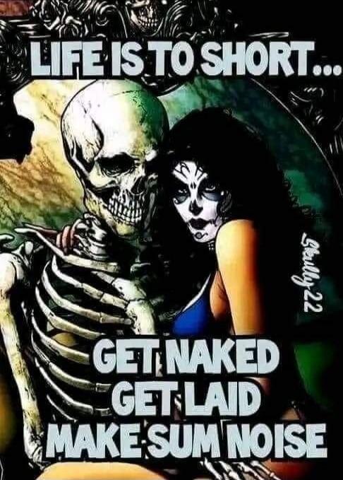 LIFE IS TO SHORT... GET NAKED GET LAID MAKE SOME NOISE