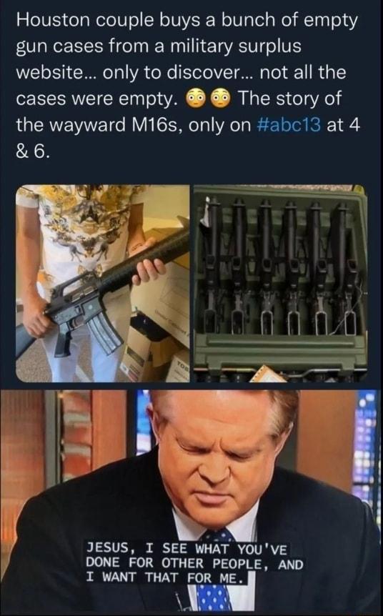 Houston couple buys a bunch of empty gun cases from a military surplus website only to discover not all the cases were empty The story of the wayward M16s only on abc13 at 4 6 JESUS I SEE WHAT YOUVE DONE FOR OTHER PEOPLE AND I WANT THAT FOR ME d