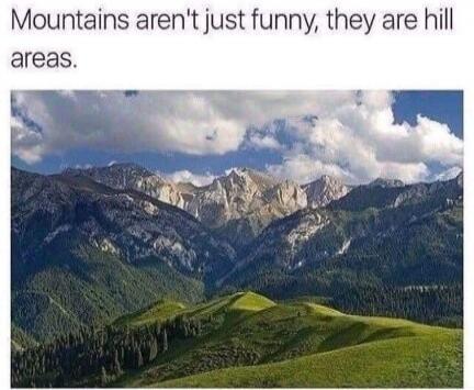 Mountains aren't just funny, they are hill areas.