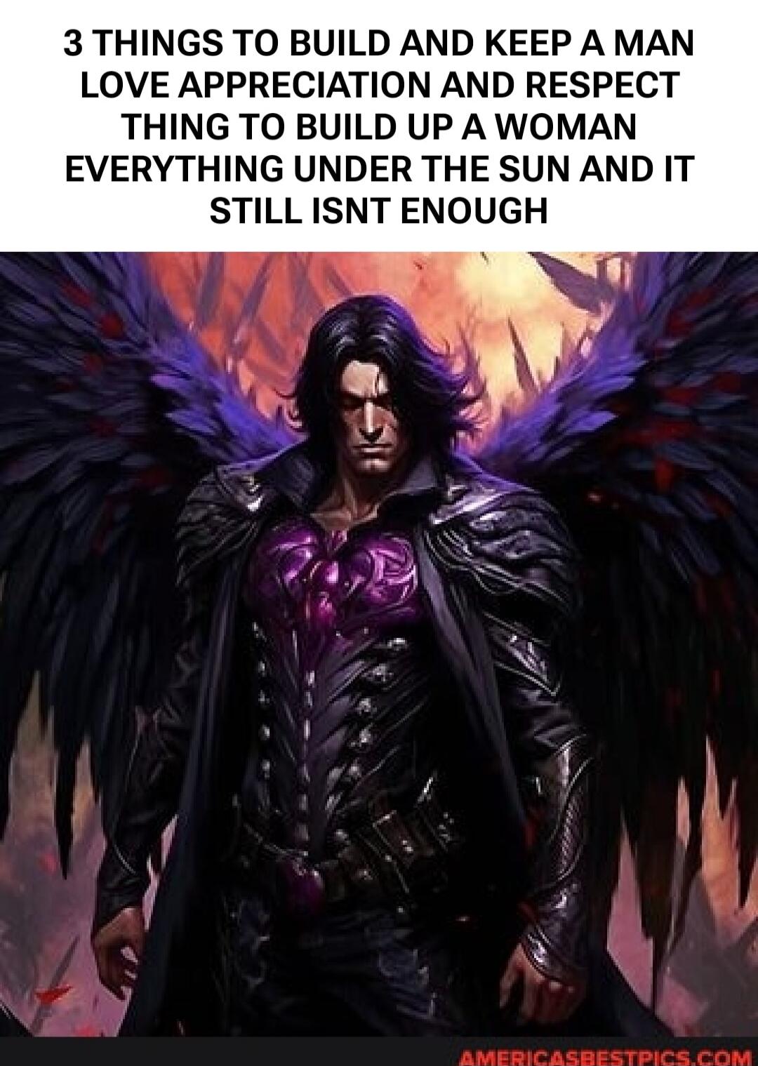 3 THINGS TO BUILD AND KEEP A MAN LOVE APPRECIATION AND RESPECT THING TO BUILD UP A WOMAN EVERYTHING UNDER THE SUN AND IT STILL ISNT ENOUGH