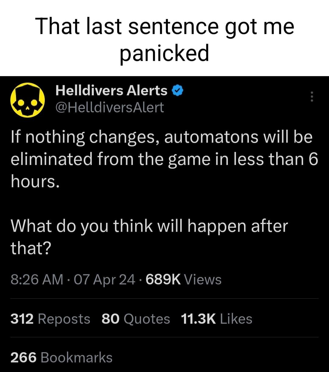 That last sentence got me panicked Helldivers Alerts HelldiversAlert If nothing changes automatons will be eliminated from the game in less than 6 AIVIER What do you think will happen after that 07 Apr 24 689K Views 312 Reposts 80 Quotes 113K Like
