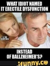 WHAT IDIOT NAMED IT ERECTILE DYSFUNCTION INSTEAD OF BALLZHEIMER'S?