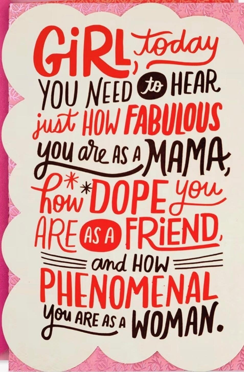 GIRL, today YOU NEED to HEAR just HOW FABULOUS you are as a MAMA, how DOPE you ARE AS A FRIEND, and HOW PHENOMENAL you ARE AS A WOMAN.