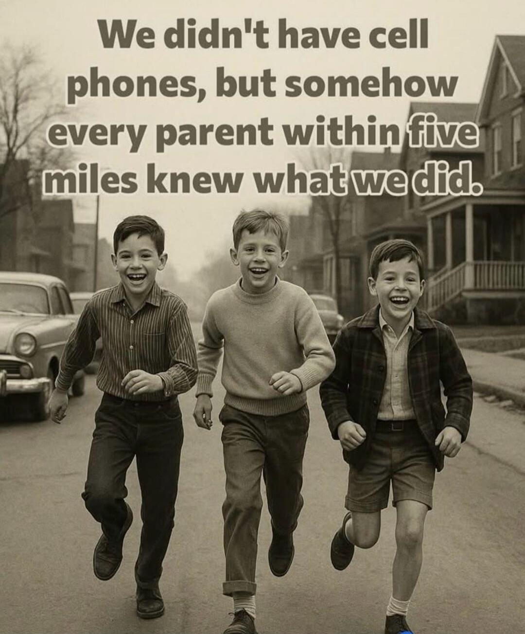 We didn't have cell phones, but somehow every parent within five miles knew what we did.