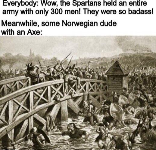 Everybody WWow the Spartans held an entire army with only 300 men They were so badass Meanwhile some Norwegian dude with an Axe