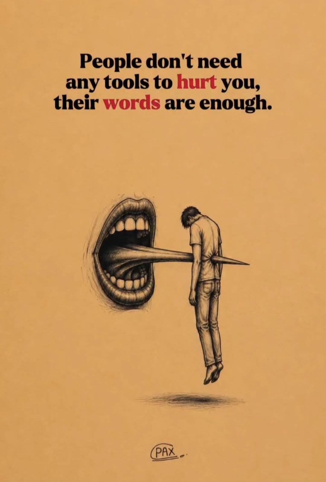 People don't need any tools to hurt you, their words are enough. PAX
