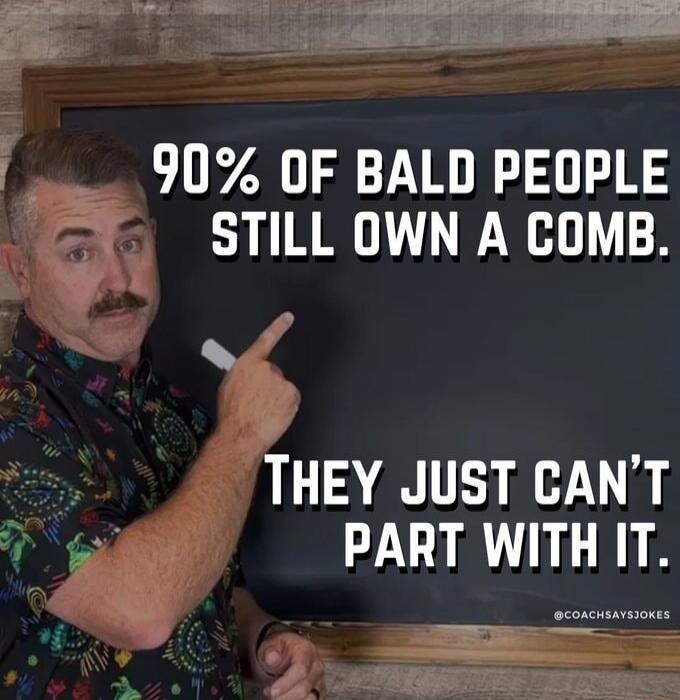 90% OF BALD PEOPLE STILL OWN A COMB.
THEY JUST CAN'T PART WITH IT.