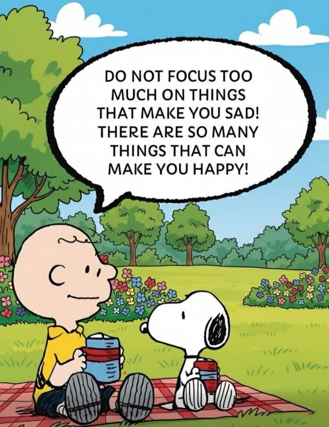 DO NOT FOCUS TOO MUCH ON THINGS THAT MAKE YOU SAD! THERE ARE SO MANY THINGS THAT CAN MAKE YOU HAPPY!