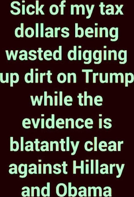 Sick of my tax dollars being wasted digging up dirt on Trump while the evidence is blatantly clear against Hillary and Obama