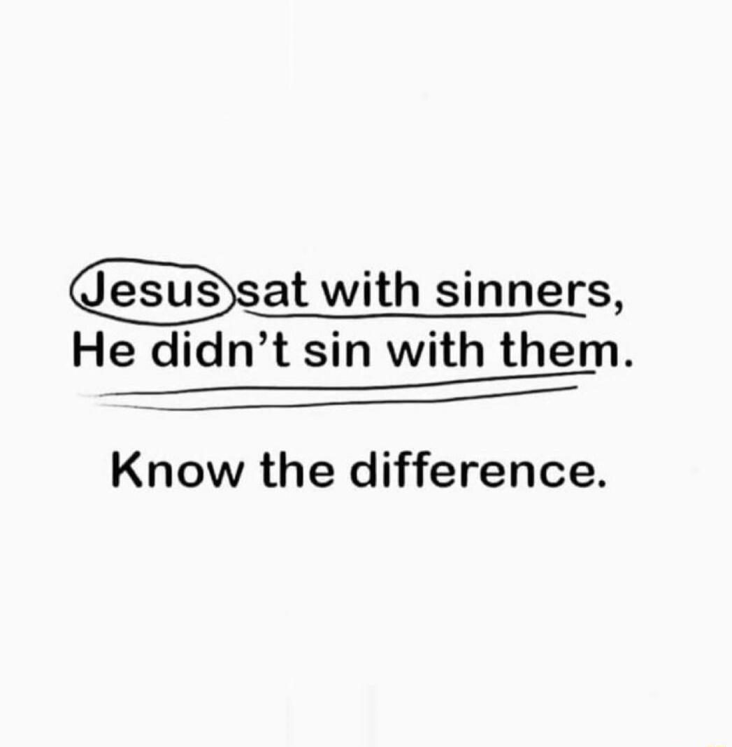 Jesus sat with sinners, He didn't sin with them. Know the difference.