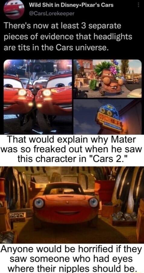 3 Wild Shit in Disney Pixars Cars AL GG S SCRT To T 21 pieces of evidence that headlights EICR AR R GENSETCRT VTS _ o That would explain why Mater was so freaked out when he saw this character in Cars 2 nyone would be horrified if they saw someone who had eyes where their nipples should be