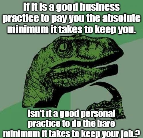 Ifitis agood business practice to pay you the absolute minimum it takes to keep you Isnt it a good personal practice to do the bare minimum it takes 1o keep your joh3