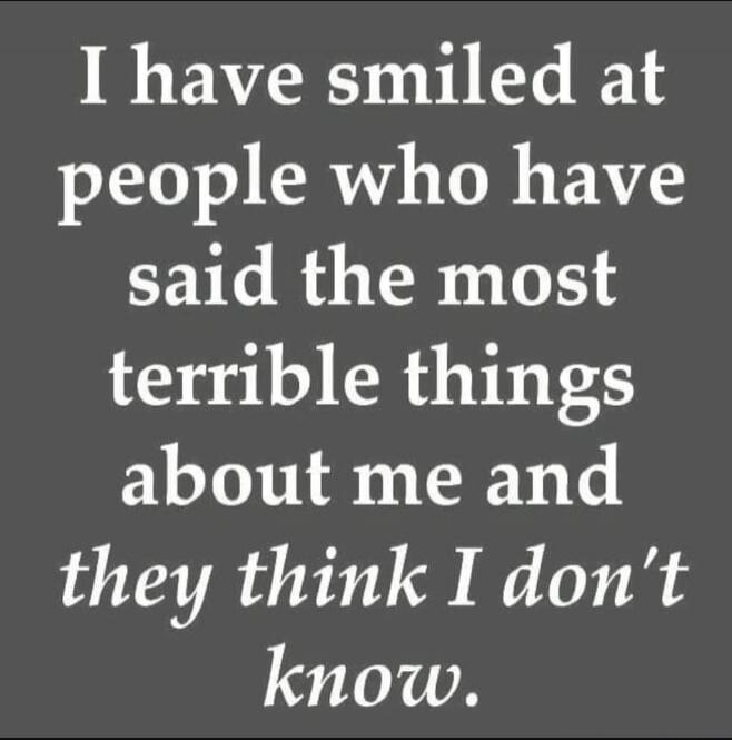 I have smiled at people who have said the most terrible things about me and they think I don't know.