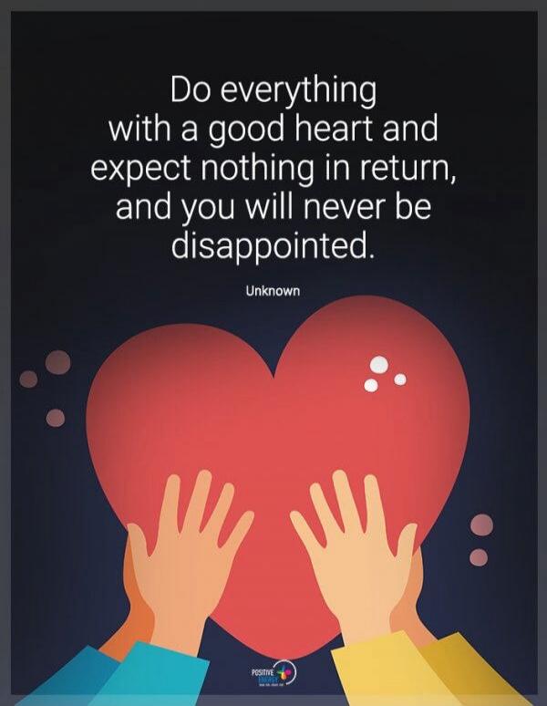 Do everything with a good heart and expect nothing in return, and you will never be disappointed. Unknown