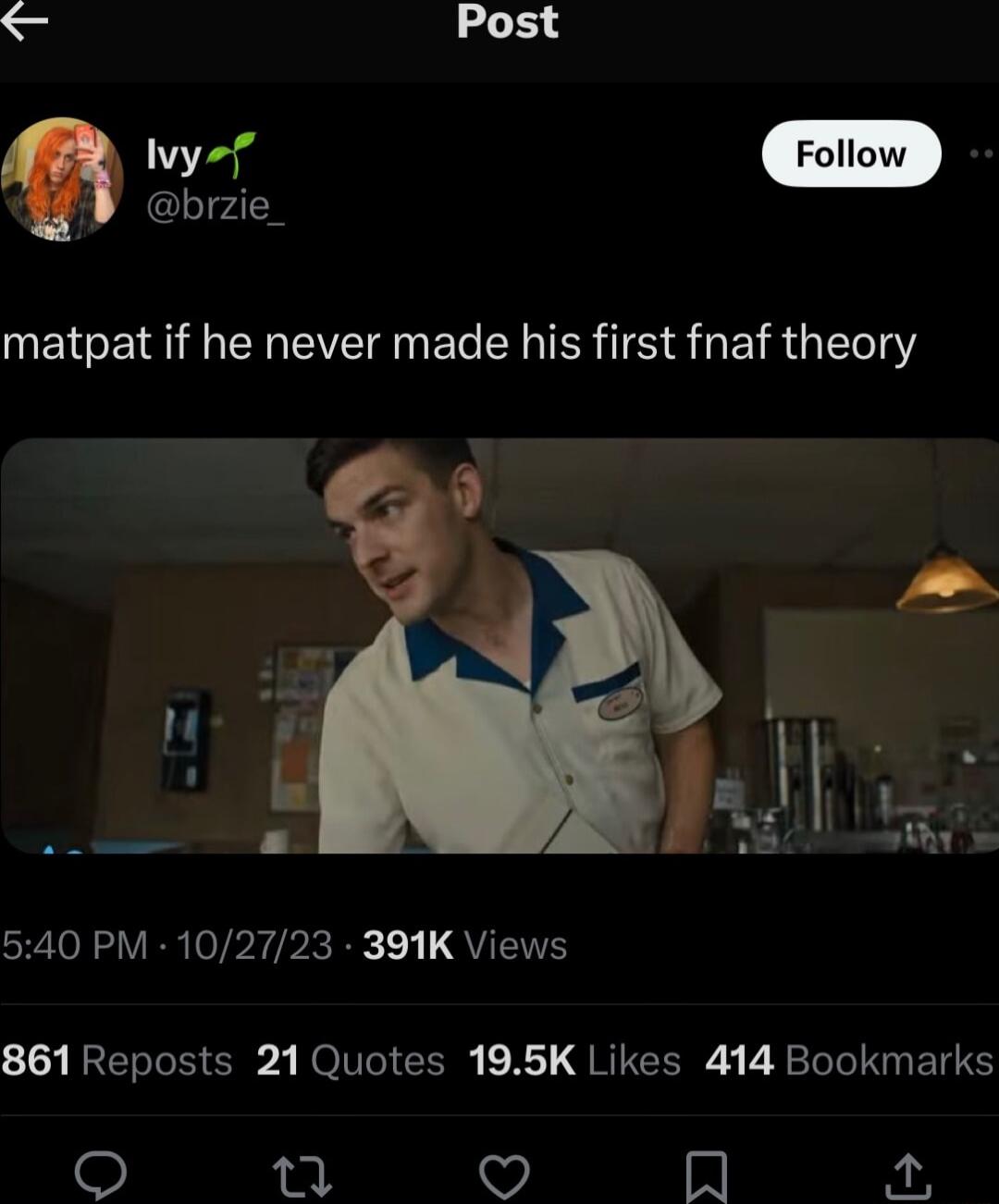 S Post brzie_ matpat if he never made his first fnaf theory SN VER Vb rPR R QYETH 861Reposts 21 Quotes 195K Likes 414 Bookmarks 7 QO W