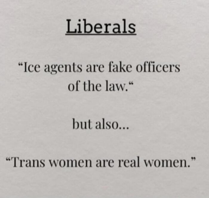 Liberals

“Ice agents are fake officers of the law.”

but also...

“Trans women are real women.”