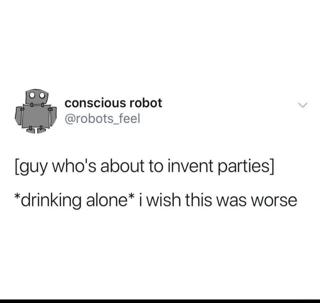 conscious robot robots _feel guy whos about to invent parties drinking alone i wish this was worse