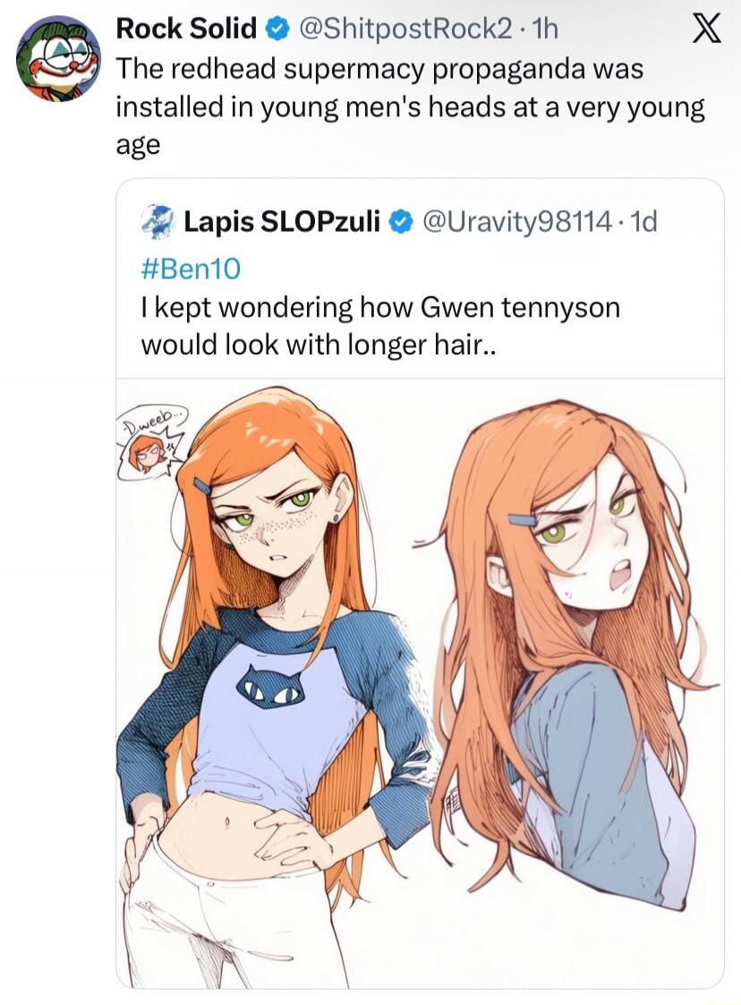 Rock Solid @ShitpostRock2 1h The redhead supremacy propaganda was installed in young men's heads at a very young age Lapis SLOPzuli @Uravity98114 1d #Ben10 I kept wondering how Gwen tennyson would look with longer hair.. Dweeb...
