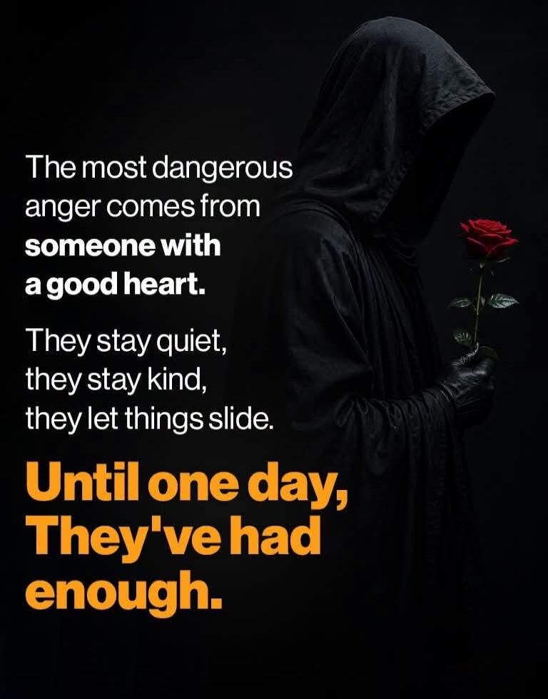 The most dangerous anger comes from someone with a good heart. They stay quiet, they stay kind, they let things slide. Until one day, They've had enough.