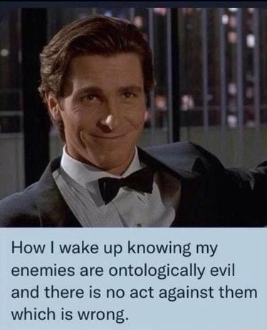 How wake up knowing my enemies are ontologically evil and there is no act against them which is wrong