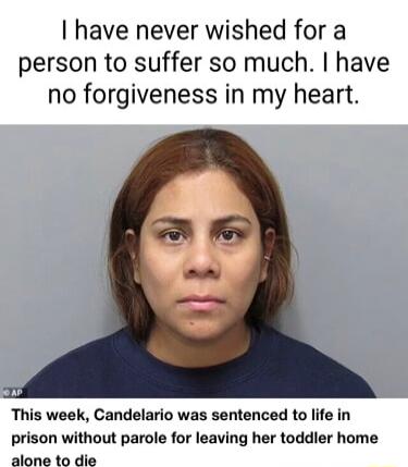 I have never wished for a person to suffer so much have no forgiveness in my heart This week Candelario was sentenced to life in prison without parole for leaving her toddler home alone to die