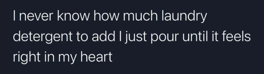 never know how much laundry detergent to add just pour until it feels right in my heart
