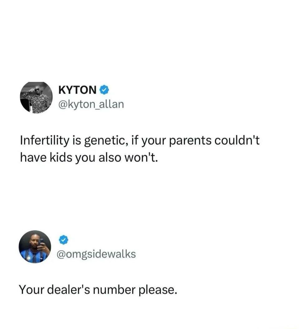 KYTON @kyton_allan Infertility is genetic, if your parents couldn't have kids you also won't. @omgsidewalks Your dealer's number please.