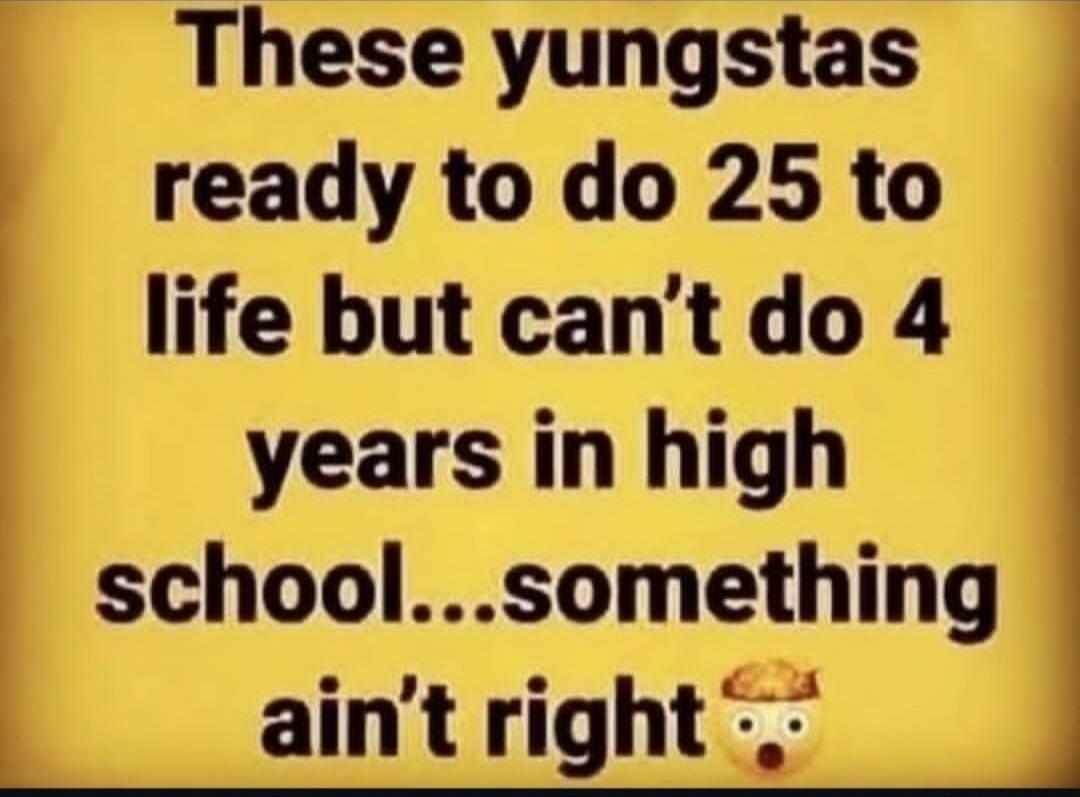 These yungstas ready to do 25 to life but can't do 4 years in high school... something ain't right
