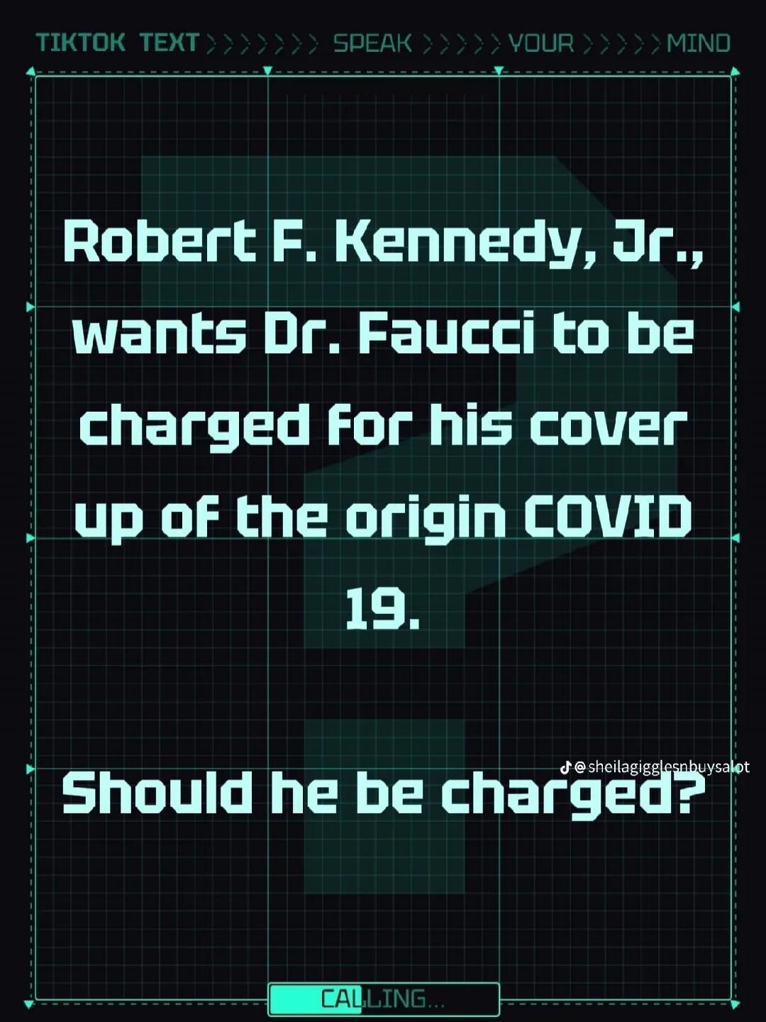 TIKTOK TEXT SPEAK YOUR MIND. Robert F. Kennedy, Jr., wants Dr. Fauci to be charged for his cover up of the origin COVID 19. Should he be charged? CALLING...