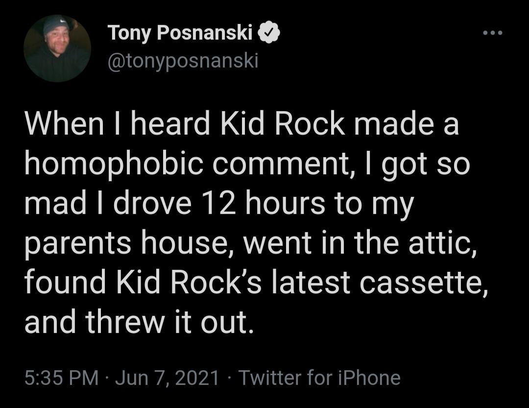 Tony Posnanski Il SIEWE When heard Kid Rock made a alepgleegleoeXeleanln gl e M oo J0 mad drove 12 hours to my parents house went in the attic 10 ao M e B2 eTel R E I o I 1n and threw it out 535 PM Jun 7 2021 Twitter for iPhone