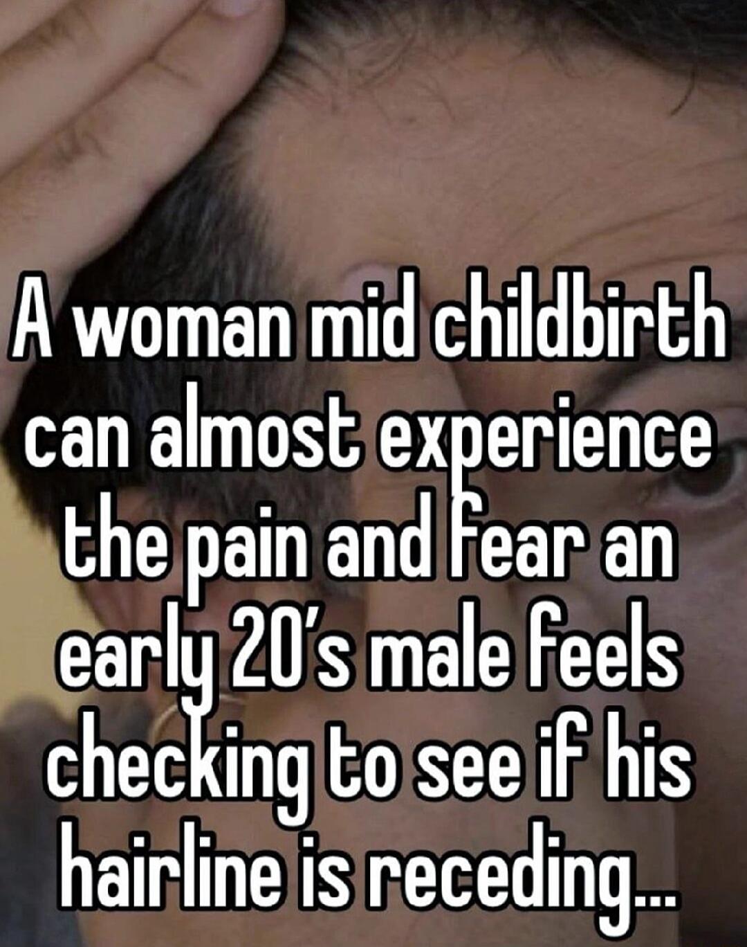 A woman mid childbirth can almost experience the pain and Fear an AR S checing toiseelif his hairlinelisireceding