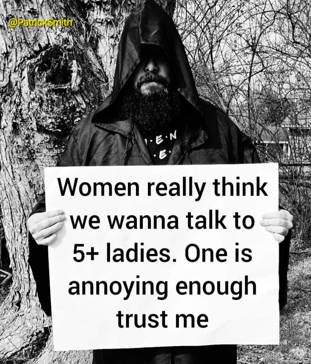 Women really think 1 we wanna talk to 5 ladies One is annoying enough trust me