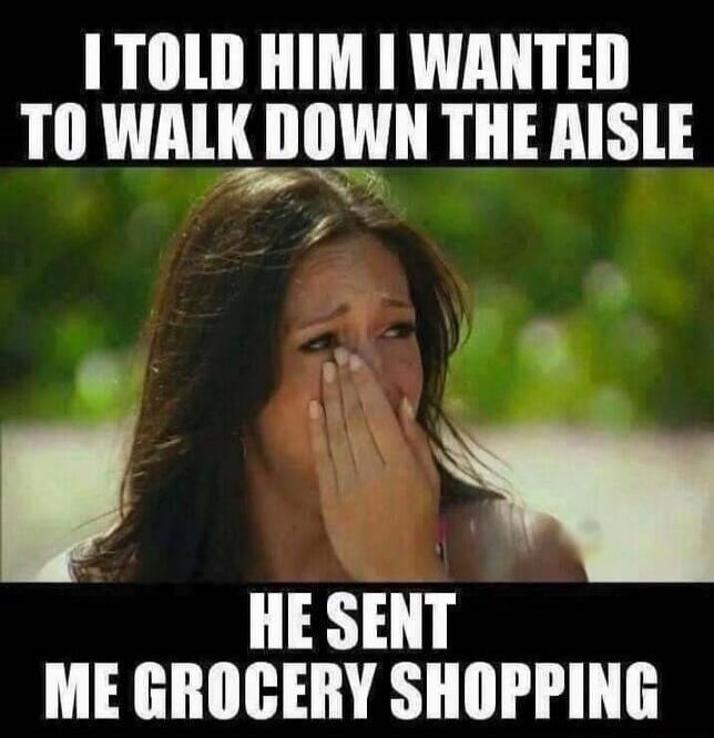 I TOLD HIM I WANTED TO WALK DOWN THE AISLE HE SENT ME GROCERY SHOPPING