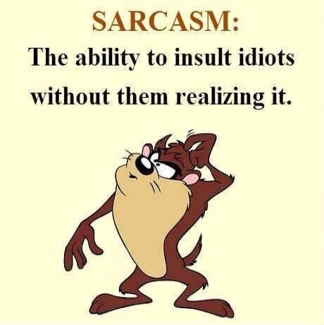 SARCASM: The ability to insult idiots without them realizing it.