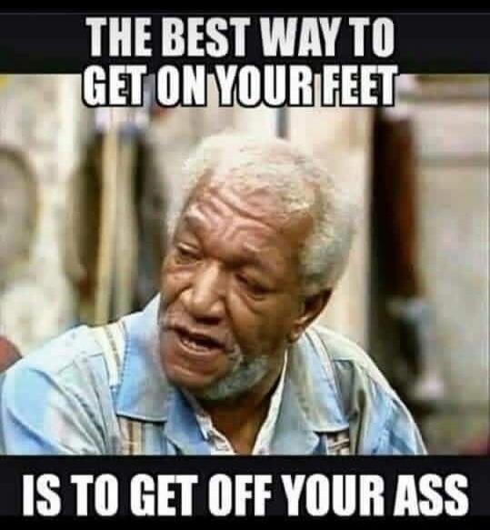THE BEST WAY TO GET ON YOUR FEET IS TO GET OFF YOUR ASS
