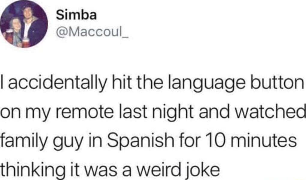 Simba Maccoul_ accidentally hit the language button on my remote last night and watched family guy in Spanish for 10 minutes thinking it was a weird joke