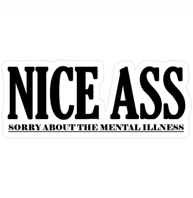 NICE ASS SORRY ABOUT THE MENTAL ILLNESS
