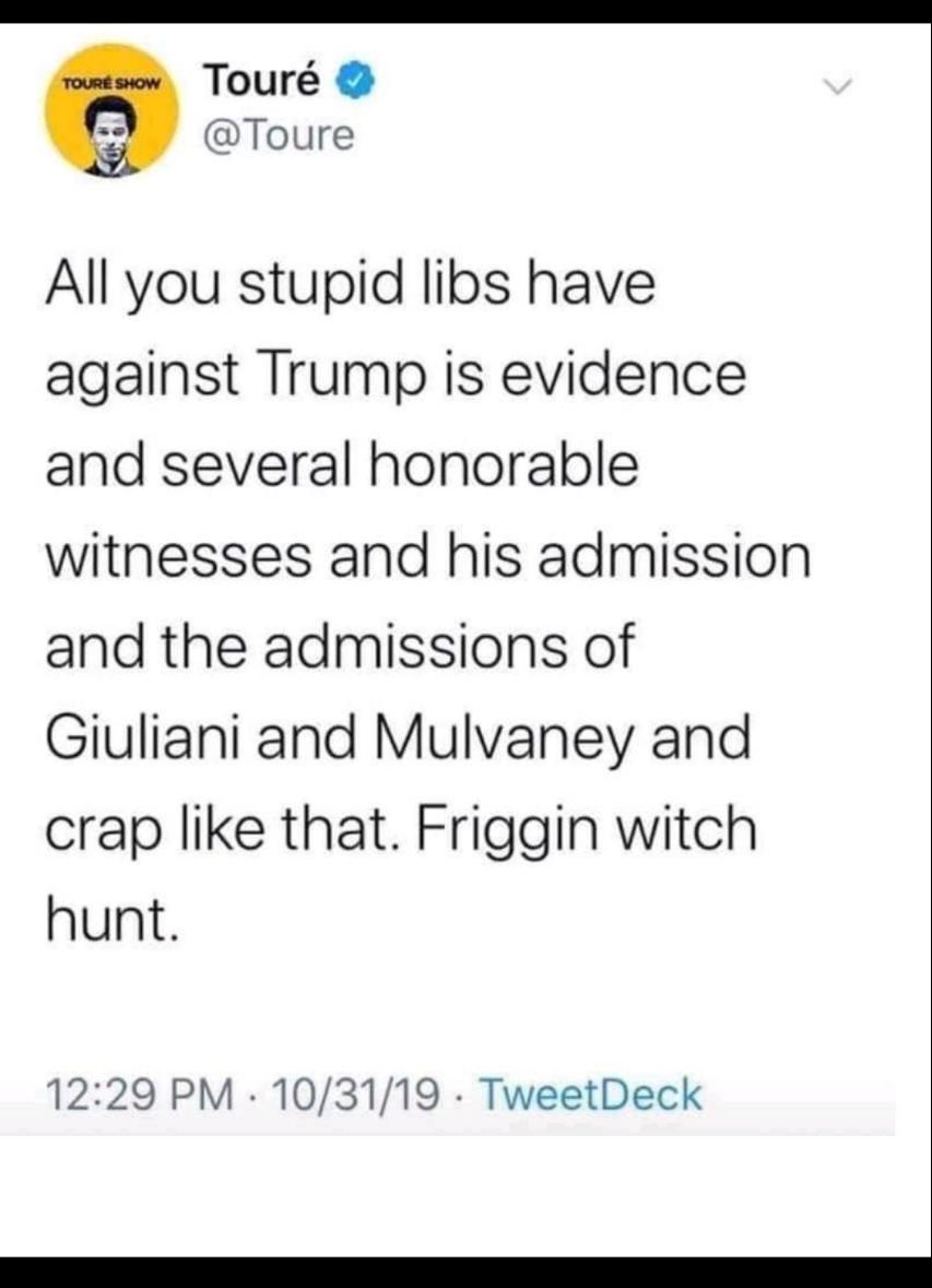 Q Tour Toure All you stupid libs have against Trump is evidence and several honorable witnesses and his admission and the admissions of Giuliani and Mulvaney and crap like that Friggin witch hunt 1229 PM 103119 TweetDeck