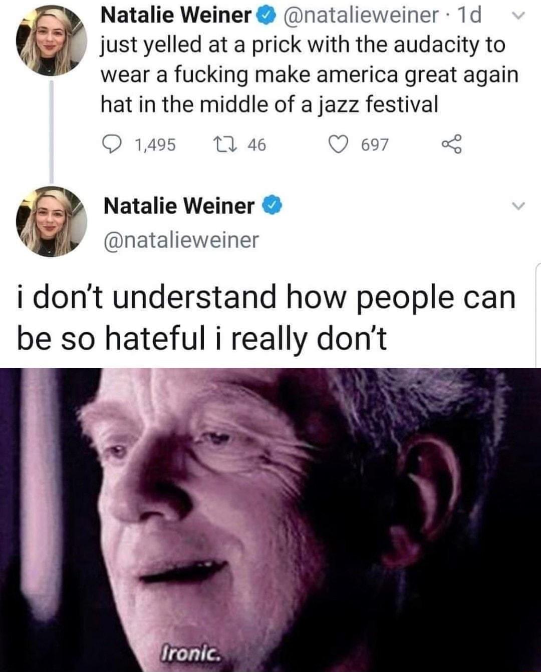 v Natalie Weiner natalieweiner 1d just yelled at a prick with the audacity to weara fucking make america great again hat in the middle of a jazz festival QO 1495 11 46 Q 697 3 g Natalie Weiner F natalieweiner i dont understand how people can be so hateful i really dont