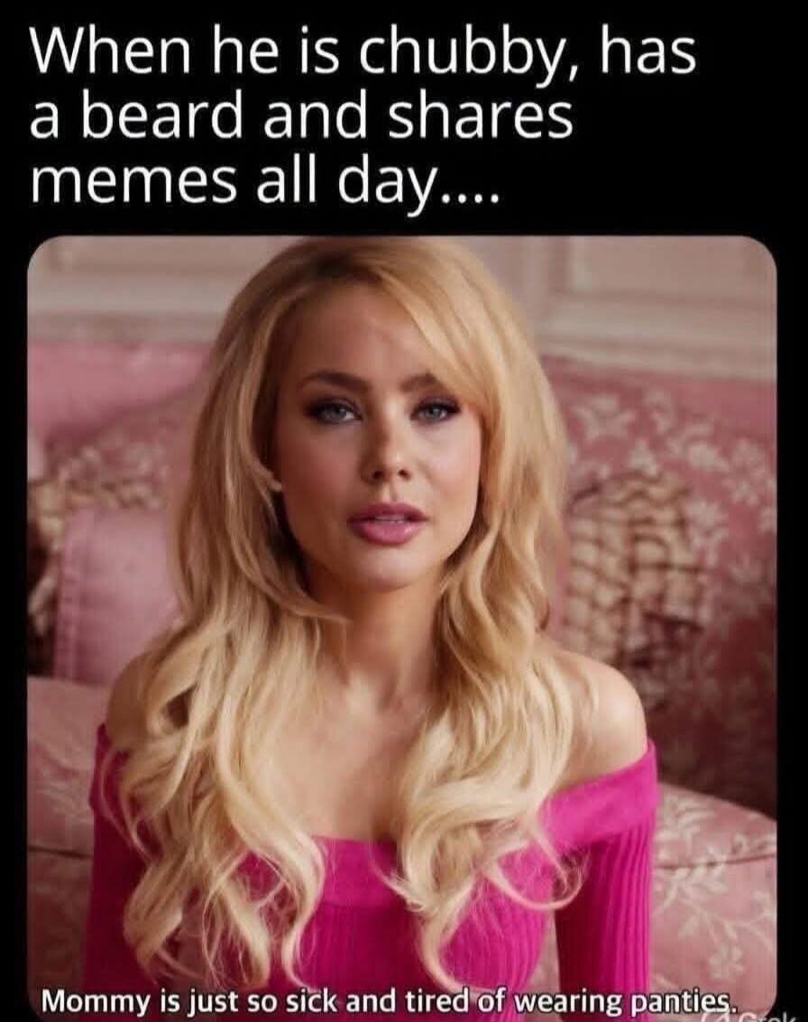 When he is chubby, has a beard and shares memes all day.... Mommy is just so sick and tired of wearing panties.