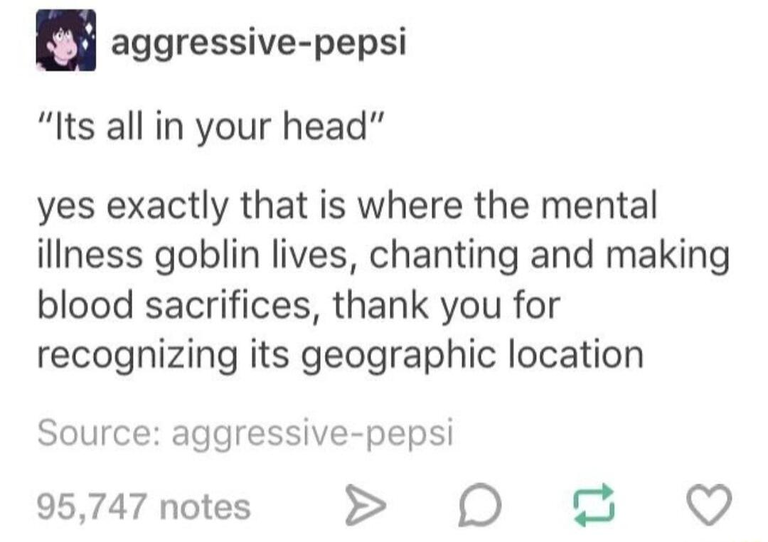 a aggressive pepsi lIts all in your head yes exactly that is where the mental illness goblin lives chanting and making blood sacrifices thank you for recognizing its geographic location Source aggressive pepsi 95747 notes D r _ Q