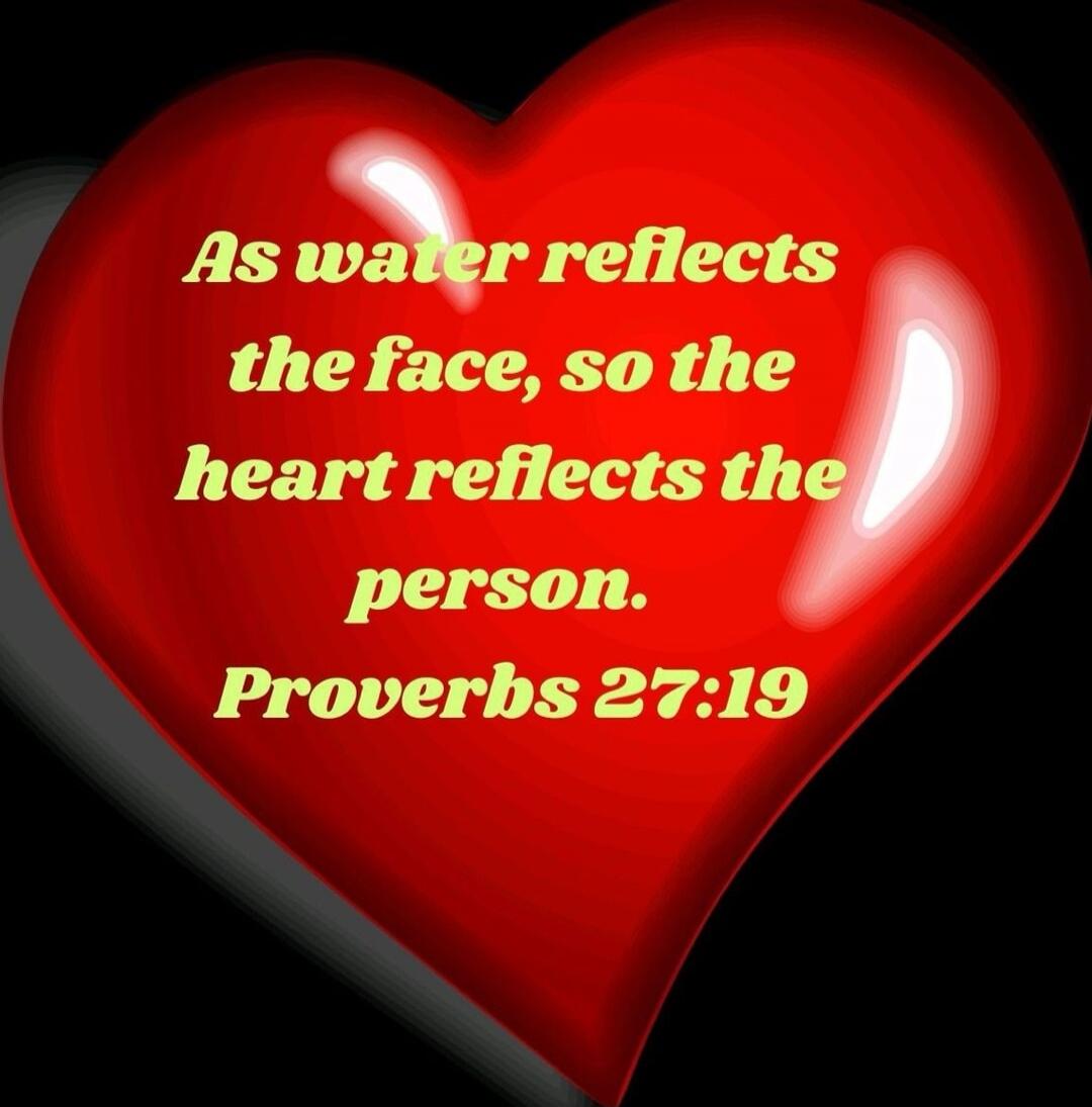 As water reflects the face, so the heart reflects the person. Proverbs 27:19