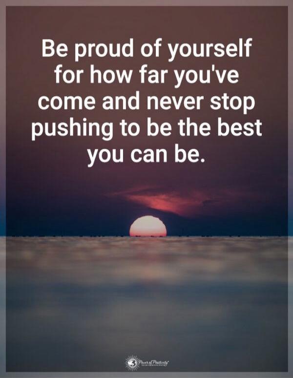 Be proud of yourself for how far you've come and never stop pushing to be the best you can be.