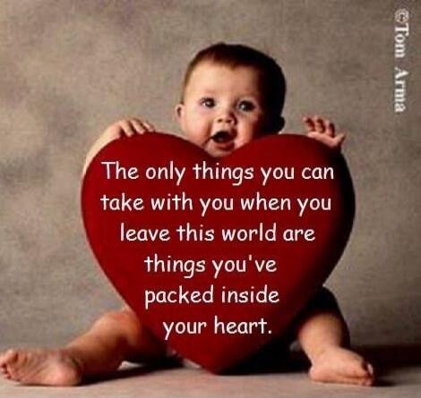 The only things you can take with you when you leave this world are things you've packed inside your heart.